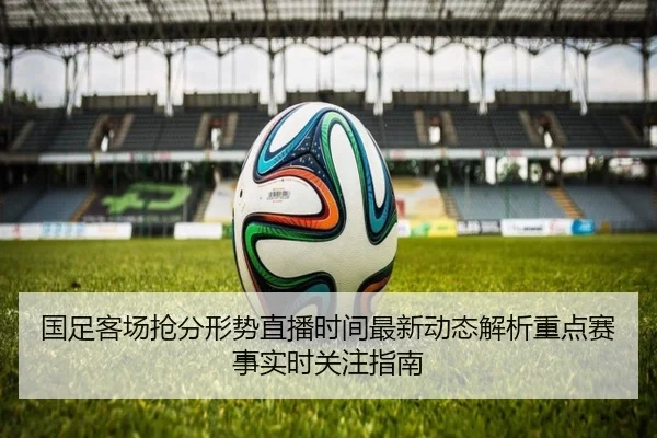 国足客场抢分形势直播时间最新动态解析重点赛事实时关注指南